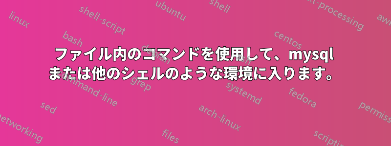 ファイル内のコマンドを使用して、mysql または他のシェルのような環境に入ります。