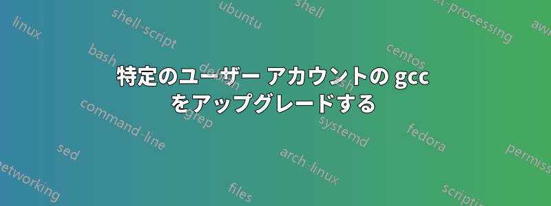 特定のユーザー アカウントの gcc をアップグレードする