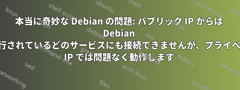 本当に奇妙な Debian の問題: パブリック IP からは Debian で実行されているどのサービスにも接続できませんが、プライベート IP では問題なく動作します