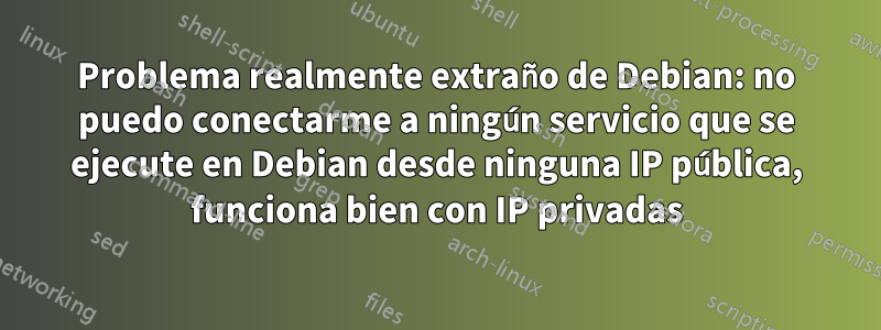 Problema realmente extraño de Debian: no puedo conectarme a ningún servicio que se ejecute en Debian desde ninguna IP pública, funciona bien con IP privadas