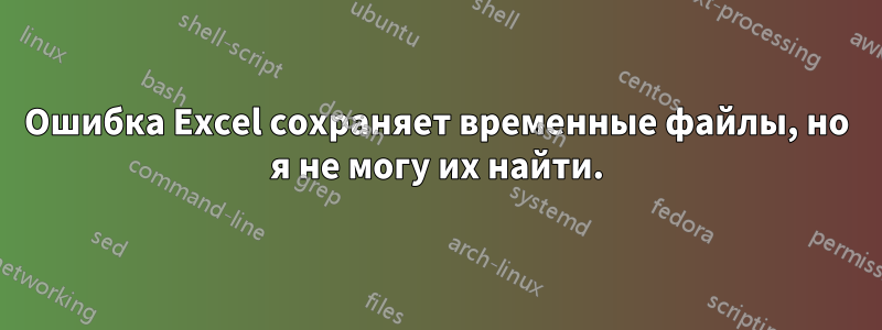 Ошибка Excel сохраняет временные файлы, но я не могу их найти.