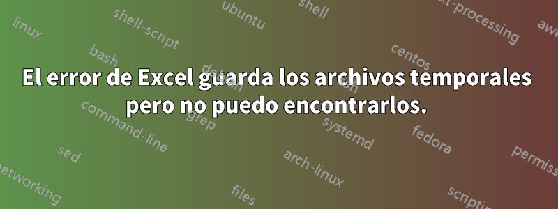 El error de Excel guarda los archivos temporales pero no puedo encontrarlos.