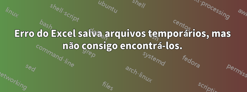 Erro do Excel salva arquivos temporários, mas não consigo encontrá-los.