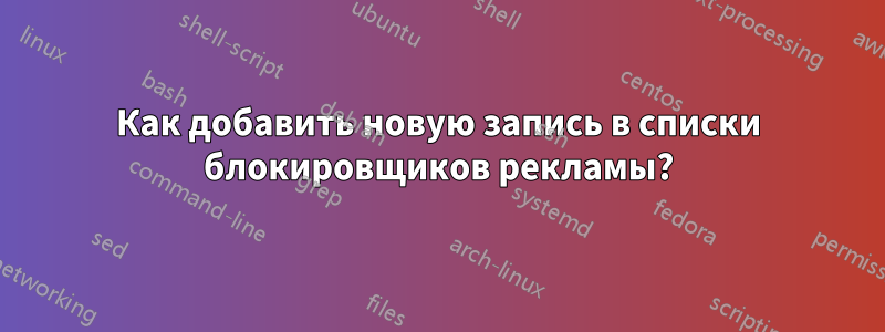 Как добавить новую запись в списки блокировщиков рекламы?