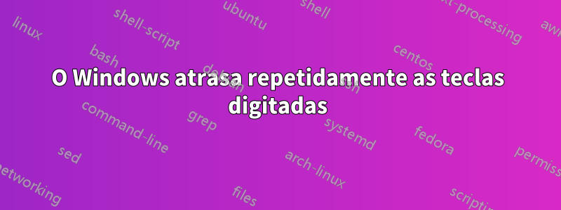 O Windows atrasa repetidamente as teclas digitadas
