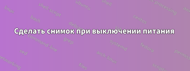 Сделать снимок при выключении питания