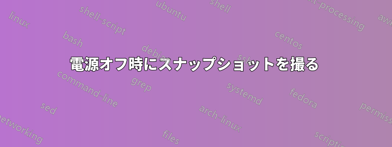電源オフ時にスナップショットを撮る
