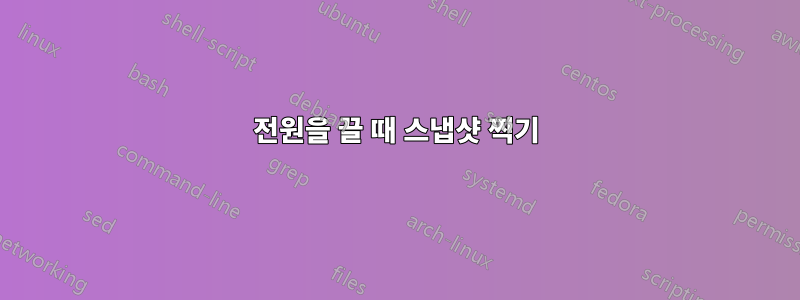 전원을 끌 때 스냅샷 찍기