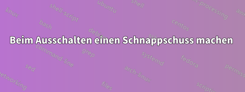 Beim Ausschalten einen Schnappschuss machen