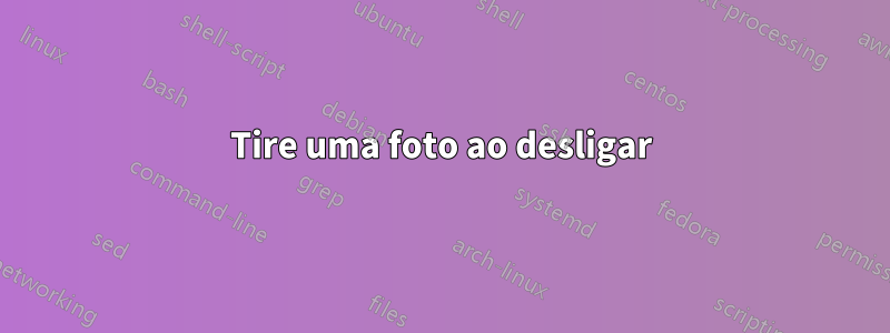 Tire uma foto ao desligar