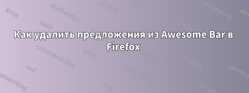 Как удалить предложения из Awesome Bar в Firefox