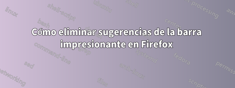 Cómo eliminar sugerencias de la barra impresionante en Firefox