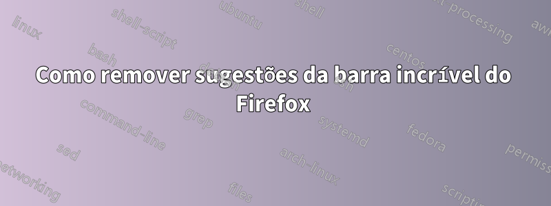 Como remover sugestões da barra incrível do Firefox