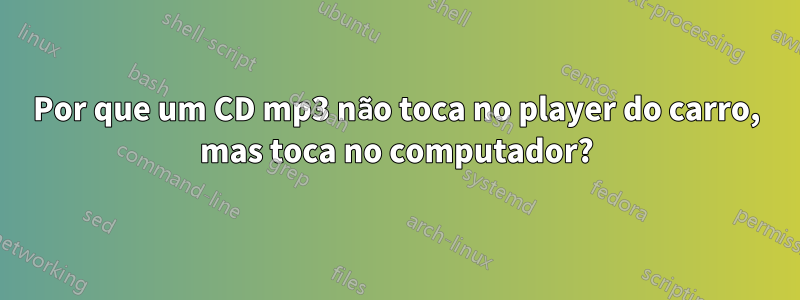Por que um CD mp3 não toca no player do carro, mas toca no computador?