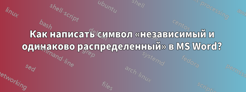 Как написать символ «независимый и одинаково распределенный» в MS Word?