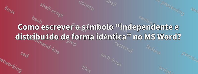 Como escrever o símbolo “independente e distribuído de forma idêntica” no MS Word?