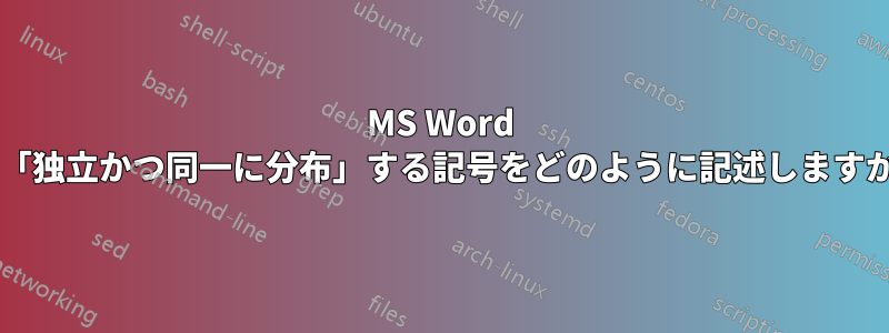 MS Word で「独立かつ同一に分布」する記号をどのように記述しますか?