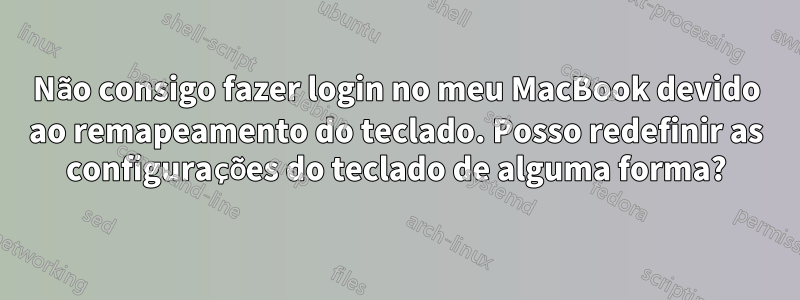 Não consigo fazer login no meu MacBook devido ao remapeamento do teclado. Posso redefinir as configurações do teclado de alguma forma?