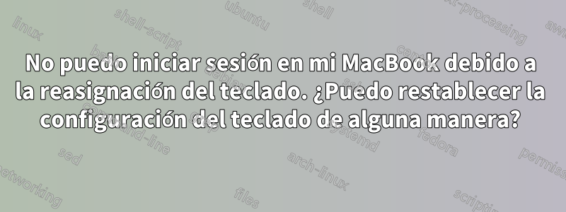 No puedo iniciar sesión en mi MacBook debido a la reasignación del teclado. ¿Puedo restablecer la configuración del teclado de alguna manera?