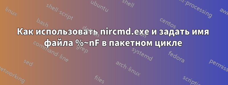 Как использовать nircmd.exe и задать имя файла %~nF в пакетном цикле