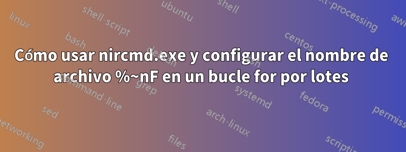 Cómo usar nircmd.exe y configurar el nombre de archivo %~nF en un bucle for por lotes