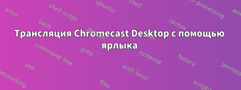 Трансляция Chromecast Desktop с помощью ярлыка
