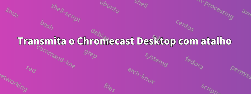 Transmita o Chromecast Desktop com atalho