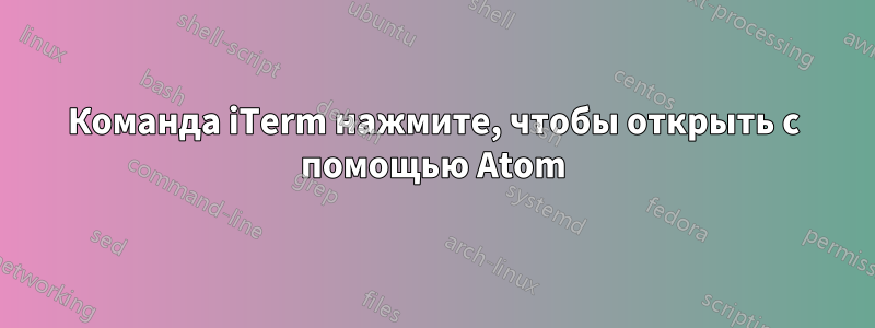 Команда iTerm нажмите, чтобы открыть с помощью Atom