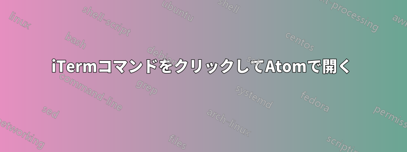 iTermコマンドをクリックしてAtomで開く