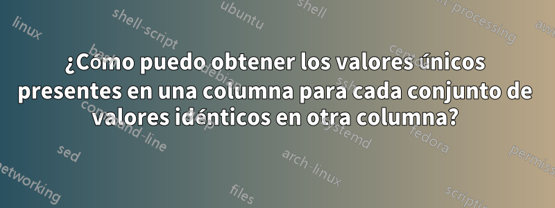 ¿Cómo puedo obtener los valores únicos presentes en una columna para cada conjunto de valores idénticos en otra columna?