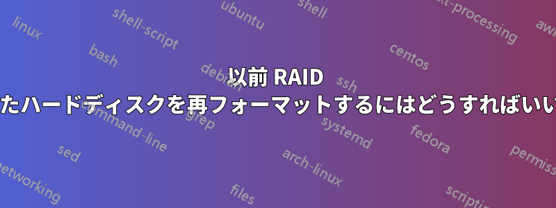 以前 RAID 構成だったハードディスクを再フォーマットするにはどうすればいいですか?