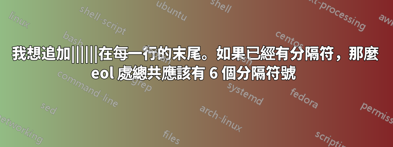 我想追加||||||在每一行的末尾。如果已經有分隔符，那麼 eol 處總共應該有 6 個分隔符號 