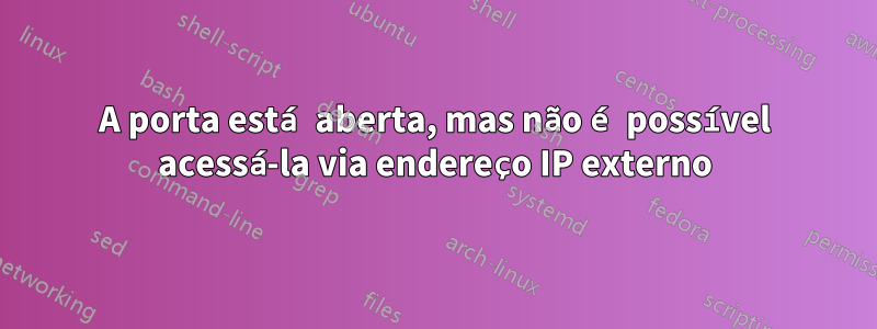 A porta está aberta, mas não é possível acessá-la via endereço IP externo
