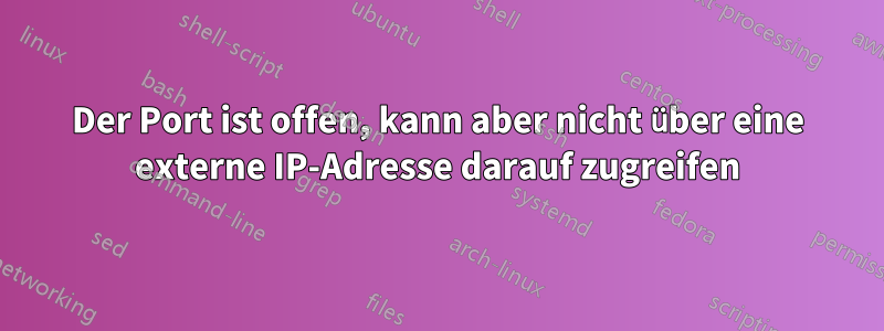 Der Port ist offen, kann aber nicht über eine externe IP-Adresse darauf zugreifen
