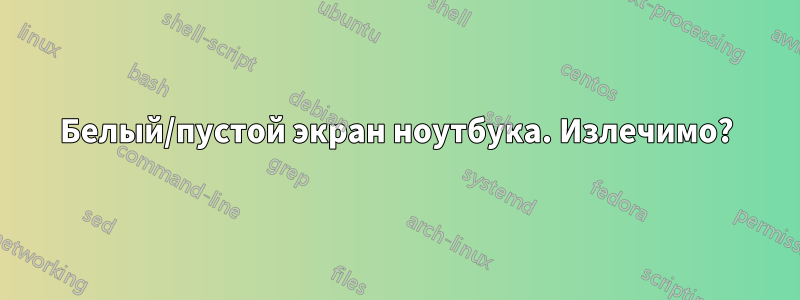 Белый/пустой экран ноутбука. Излечимо?