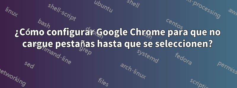 ¿Cómo configurar Google Chrome para que no cargue pestañas hasta que se seleccionen?
