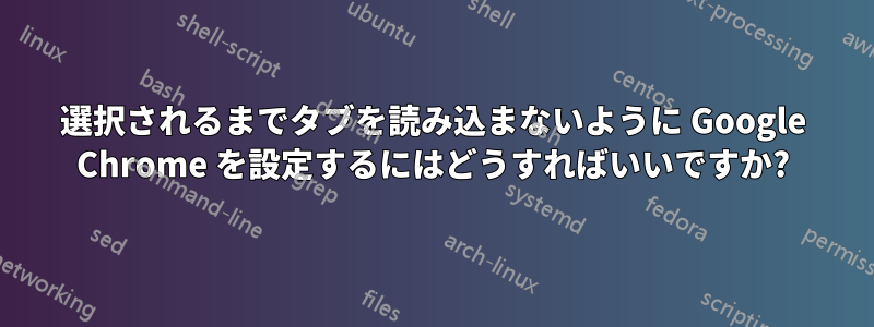 選択されるまでタブを読み込まないように Google Chrome を設定するにはどうすればいいですか?