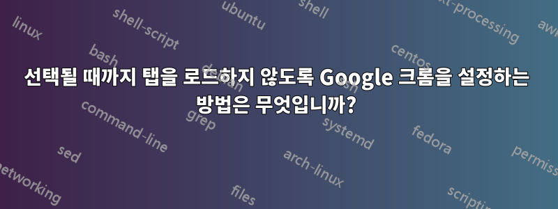 선택될 때까지 탭을 로드하지 않도록 Google 크롬을 설정하는 방법은 무엇입니까?
