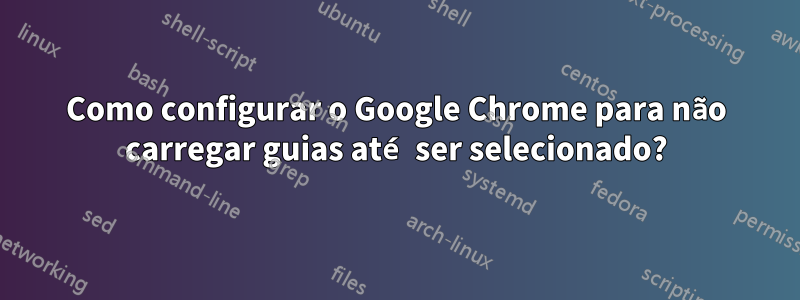 Como configurar o Google Chrome para não carregar guias até ser selecionado?