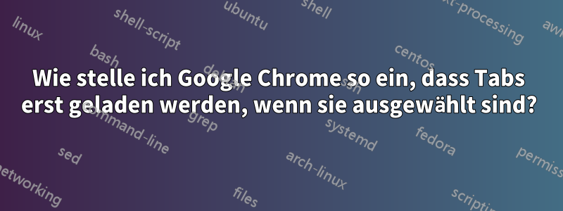 Wie stelle ich Google Chrome so ein, dass Tabs erst geladen werden, wenn sie ausgewählt sind?