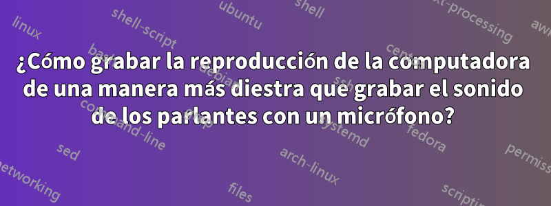 ¿Cómo grabar la reproducción de la computadora de una manera más diestra que grabar el sonido de los parlantes con un micrófono?