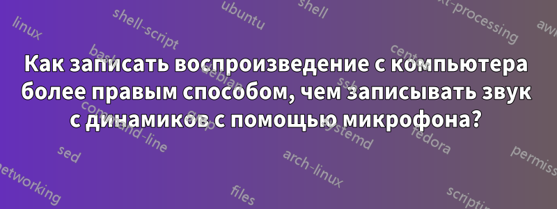 Как записать воспроизведение с компьютера более правым способом, чем записывать звук с динамиков с помощью микрофона?