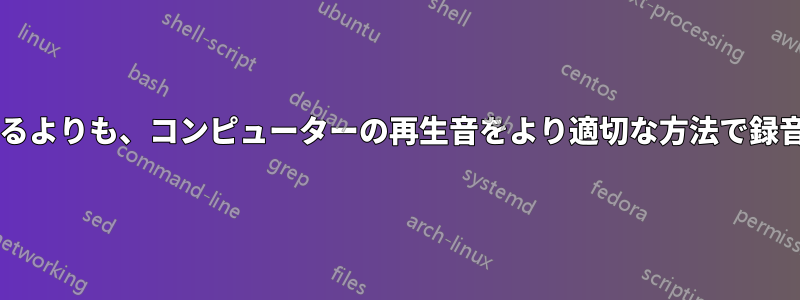 スピーカーからの音をマイクで録音するよりも、コンピューターの再生音をより適切な方法で録音するにはどうすればよいでしょうか?