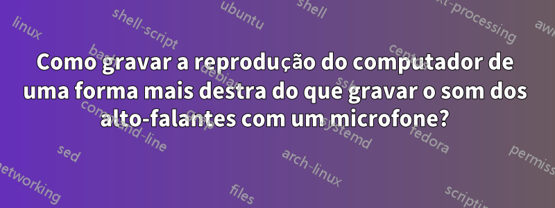 Como gravar a reprodução do computador de uma forma mais destra do que gravar o som dos alto-falantes com um microfone?
