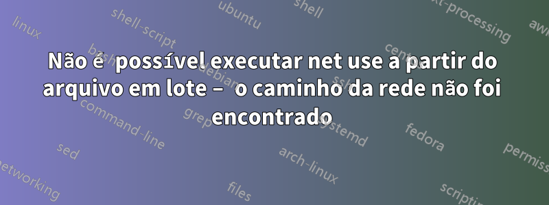 Não é possível executar net use a partir do arquivo em lote – o caminho da rede não foi encontrado