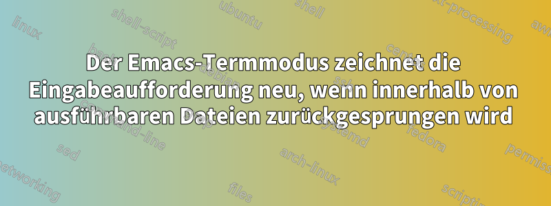 Der Emacs-Termmodus zeichnet die Eingabeaufforderung neu, wenn innerhalb von ausführbaren Dateien zurückgesprungen wird