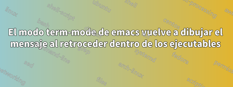 El modo term-mode de emacs vuelve a dibujar el mensaje al retroceder dentro de los ejecutables