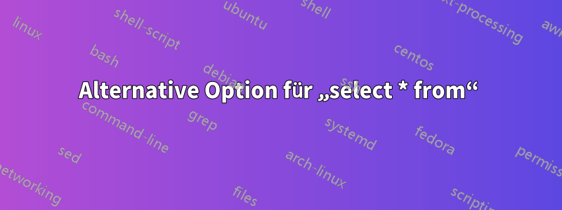Alternative Option für „select * from“