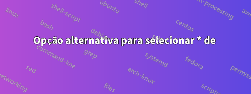 Opção alternativa para selecionar * de