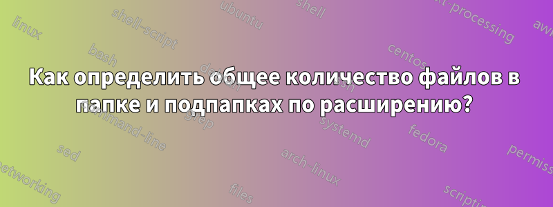 Как определить общее количество файлов в папке и подпапках по расширению?